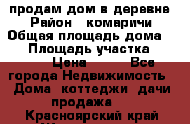 продам дом в деревне  › Район ­ комаричи › Общая площадь дома ­ 52 › Площадь участка ­ 2 705 › Цена ­ 450 - Все города Недвижимость » Дома, коттеджи, дачи продажа   . Красноярский край,Железногорск г.